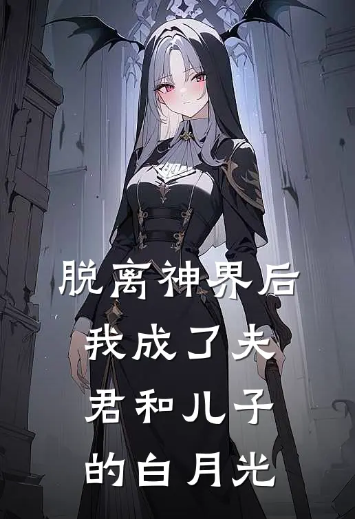 脱离神界后，我成了夫君和儿子的白月光(顾盼莲策渊)完整版免费全文阅读_完本小说推荐脱离神界后，我成了夫君和儿子的白月光(顾盼莲策渊)