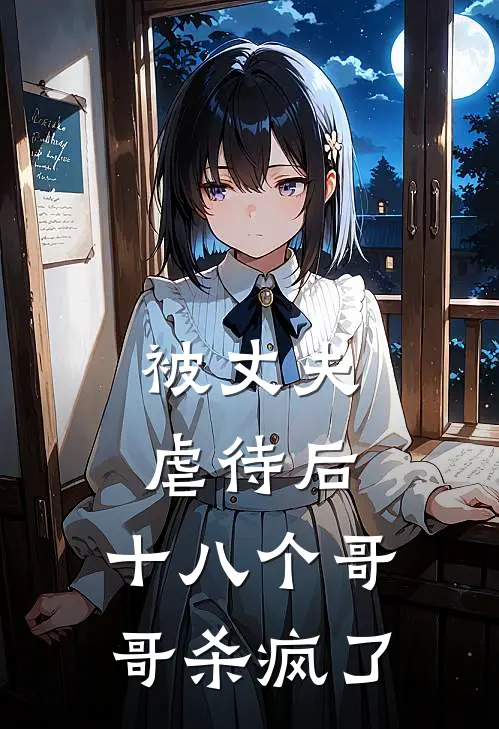 被丈夫虐待后，十八个哥哥杀疯了程家明家明小说推荐完本_热门小说大全被丈夫虐待后，十八个哥哥杀疯了(程家明家明)