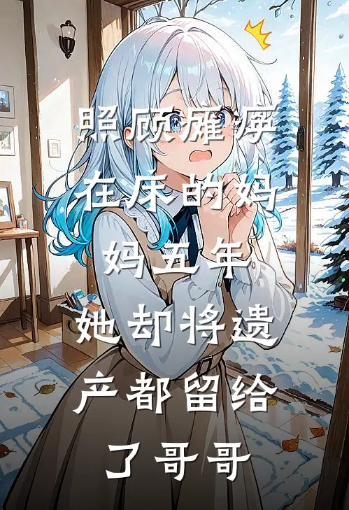 照顾瘫痪在床的妈妈五年，她却将遗产都留给了哥哥明妤赵子瑛最新好看小说_免费小说照顾瘫痪在床的妈妈五年，她却将遗产都留给了哥哥(明妤赵子瑛)