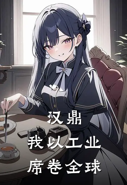 汉鼎：我以工业席卷全球(林缚忠伯)完结小说_小说完整版免费阅读汉鼎：我以工业席卷全球林缚忠伯