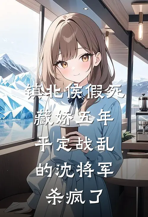 镇北侯假死藏娇五年，平定战乱的沈将军杀疯了