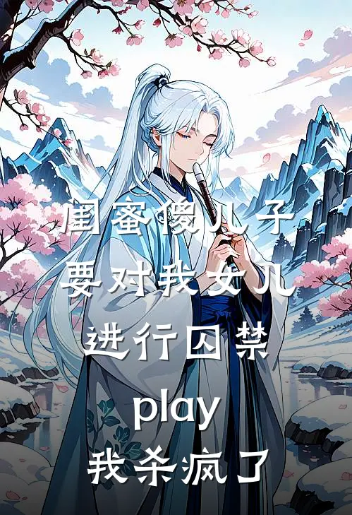 闺蜜傻儿子要对我女儿进行囚禁play，我杀疯了