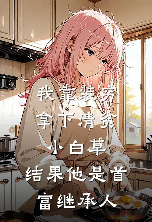 我靠装穷拿下清贫小白草，结果他是首富继承人