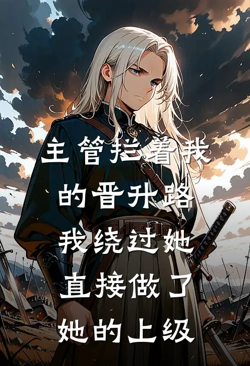 主管拦着我的晋升路，我绕过她直接做了她的上级周敏瑞华最新更新小说_在线阅读免费小说主管拦着我的晋升路，我绕过她直接做了她的上级周敏瑞华