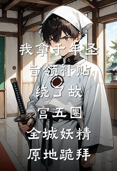 我拿千年圣旨领补贴，绕了故宫五圈，全城妖精原地跪拜(周青山黄绫)全本免费在线阅读_周青山黄绫全文阅读