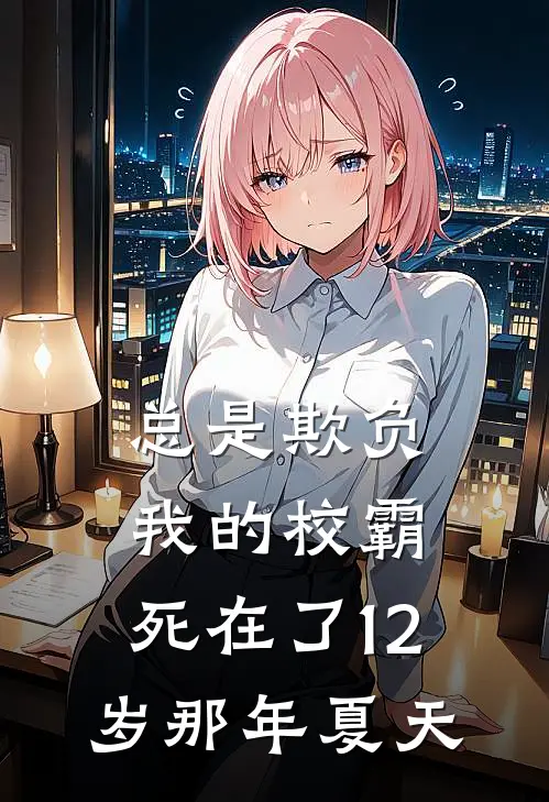 《总是欺负我的校霸，死在了12岁那年夏天》李江蔡冲完结版阅读_李江蔡冲完结版在线阅读