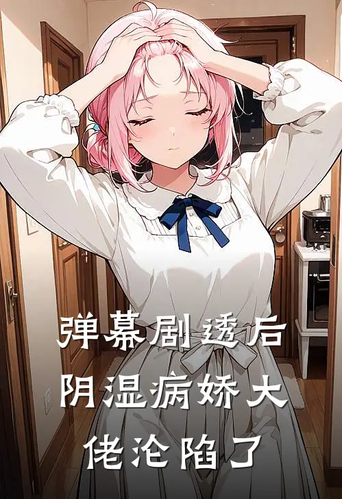 弹幕剧透后，阴湿病娇大佬沦陷了(冷司凛乔软软)免费完结小说_小说完整版免费阅读弹幕剧透后，阴湿病娇大佬沦陷了(冷司凛乔软软)