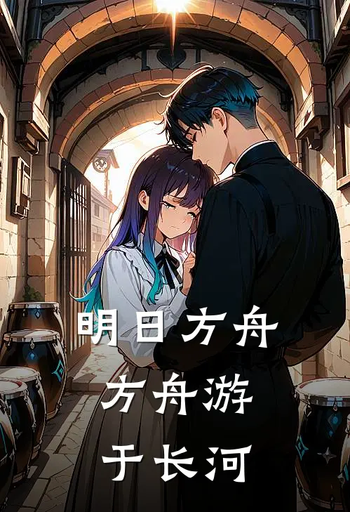 明日方舟：方舟游于长河(唐邪凯尔希)热门网络小说推荐_免费完结版小说明日方舟：方舟游于长河(唐邪凯尔希)