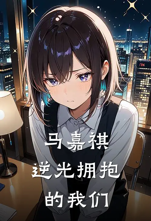 马嘉祺：逆光拥抱的我们张沁悦陈玉婷完本小说大全_免费小说免费阅读马嘉祺：逆光拥抱的我们(张沁悦陈玉婷)